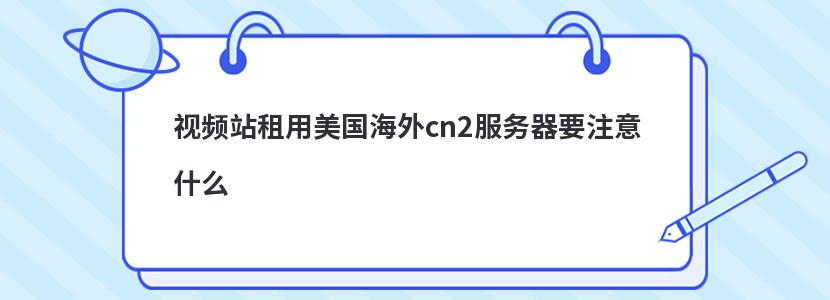 视频站租用美国海外cn2服务器要注意什么