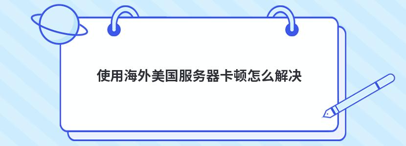 使用海外美國服務器卡頓怎么解決