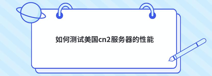 如何测试美国cn2服务器的性能