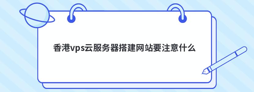 香港vps云服务器搭建网站要注意什么