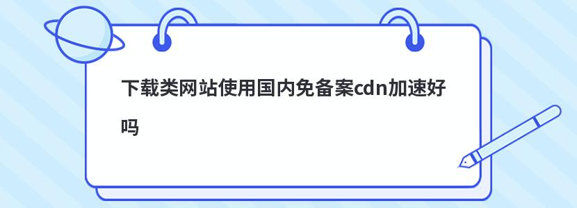 下载类网站使用国内免备案cdn加速好吗