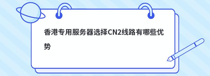 香港专用服务器选择CN2线路有哪些优势