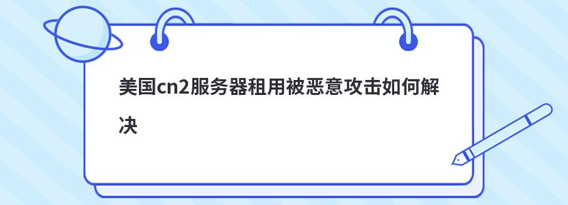 美國cn2服務器租用被惡意攻擊如何解決