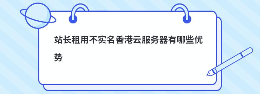 站长租用不实名香港云服务器有哪些优势