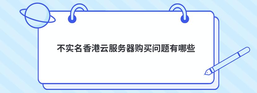 不实名香港云服务器购买问题有哪些