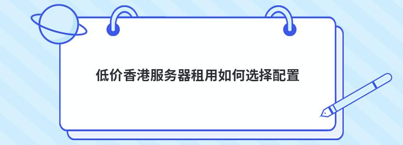 低价香港服务器租用如何选择配置