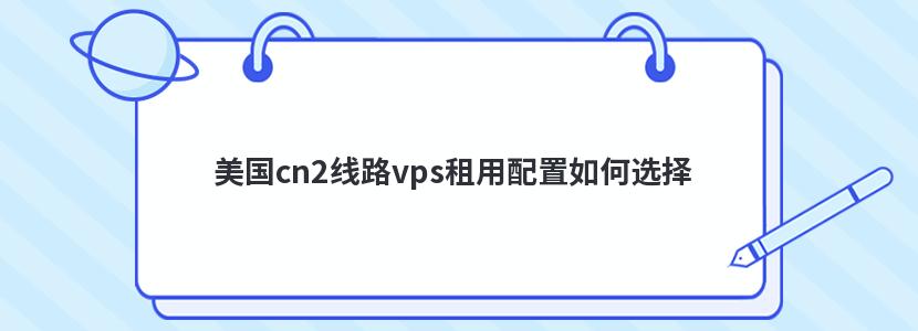 美国cn2线路vps租用配置如何选择