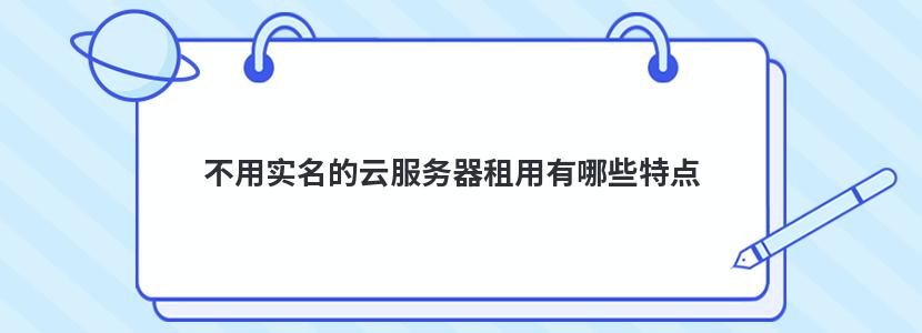 不用實名的云服務(wù)器租用有哪些特點