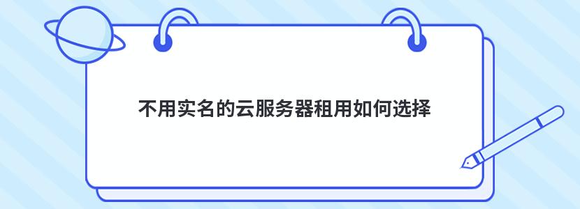 不用实名的云服务器租用如何选择