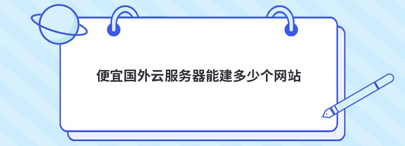 便宜国外云服务器能建多少个网站