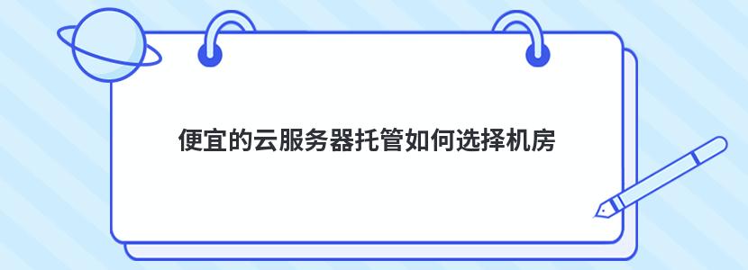 便宜的云服务器托管如何选择机房