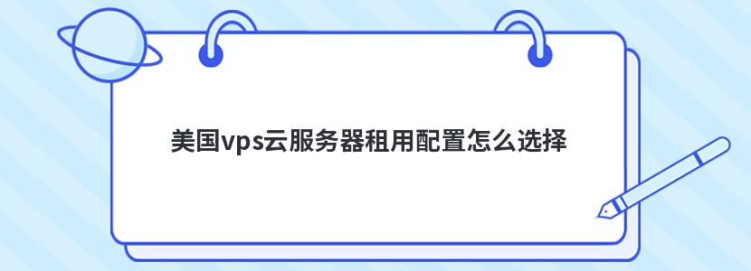 美国vps云服务器租用配置怎么选择