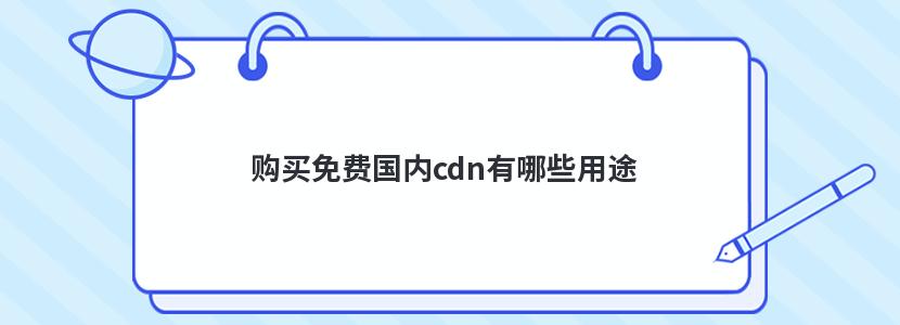 购买免费国内cdn有哪些用途