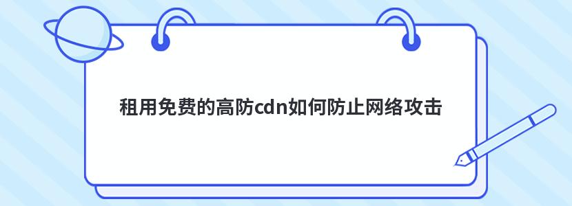 租用免费的高防cdn如何防止网络攻击