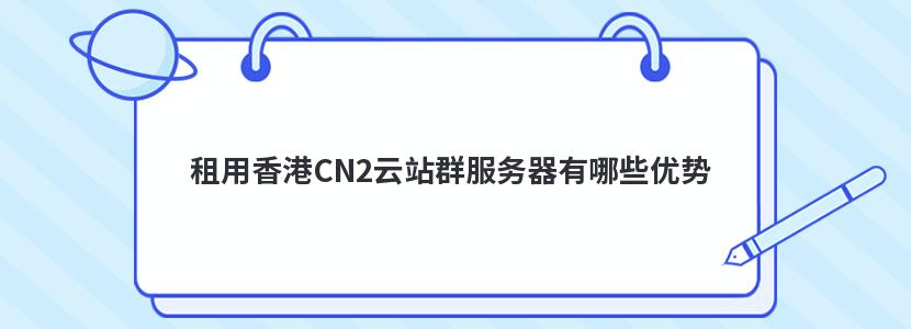 租用香港CN2云站群服务器有哪些优势