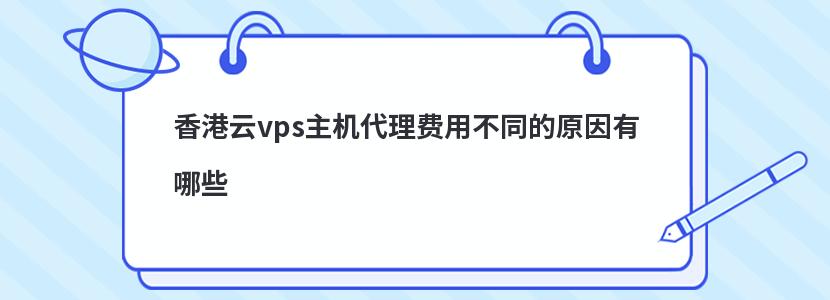 香港云vps主机代理费用不同的原因有哪些