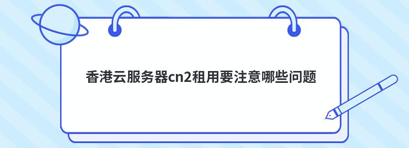 香港云服务器cn2租用要注意哪些问题