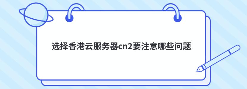 选择香港云服务器cn2要注意哪些问题