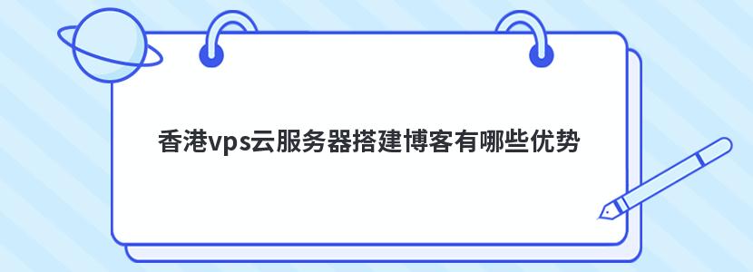 香港vps云服務器搭建博客有哪些優勢