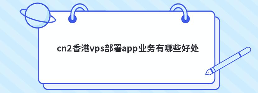 cn2香港vps部署app业务有哪些好处