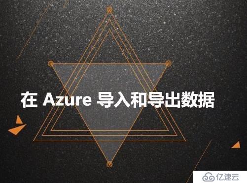 Azure管理员-第5章 在 Azure 导入和导出数据-2-1-Azure数据导入导出的方法