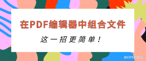 怎样在PDF编辑器中组合文件？这一招更简单！