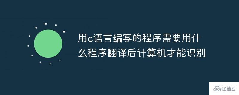 用c语言编写的程序需要用什么程序翻译后计算机才能识别